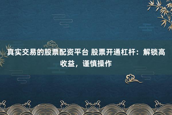 真实交易的股票配资平台 股票开通杠杆：解锁高收益，谨慎操作