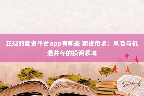 正规的配资平台app有哪些 期货市场：风险与机遇并存的投资领域