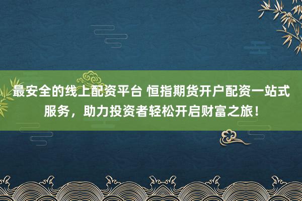 最安全的线上配资平台 恒指期货开户配资一站式服务，助力投资者轻松开启财富之旅！