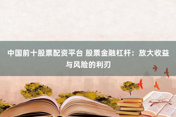 中国前十股票配资平台 股票金融杠杆：放大收益与风险的利刃
