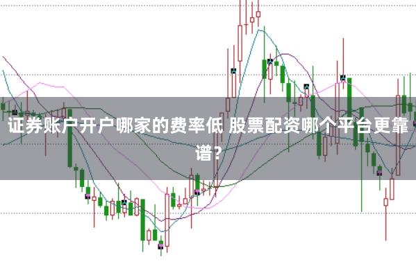 证券账户开户哪家的费率低 股票配资哪个平台更靠谱？