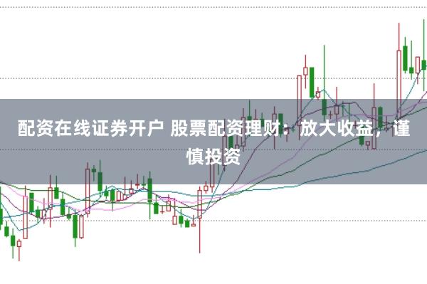 配资在线证券开户 股票配资理财：放大收益，谨慎投资