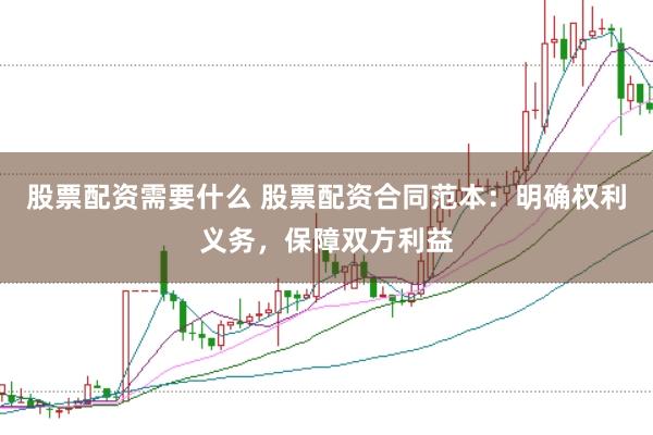 股票配资需要什么 股票配资合同范本：明确权利义务，保障双方利益