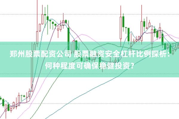 郑州股票配资公司 股票融资安全杠杆比例探析：何种程度可确保稳健投资？