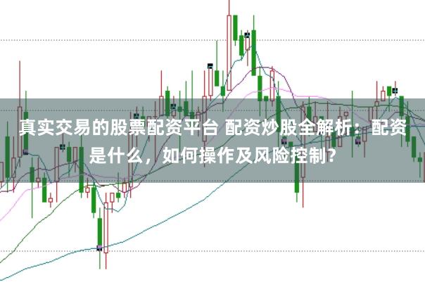 真实交易的股票配资平台 配资炒股全解析：配资是什么，如何操作及风险控制？