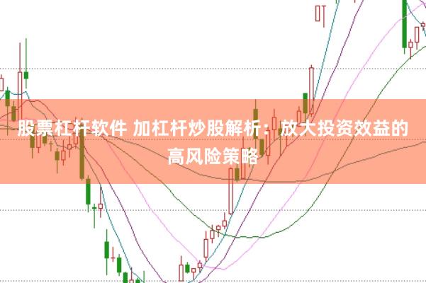 股票杠杆软件 加杠杆炒股解析：放大投资效益的高风险策略