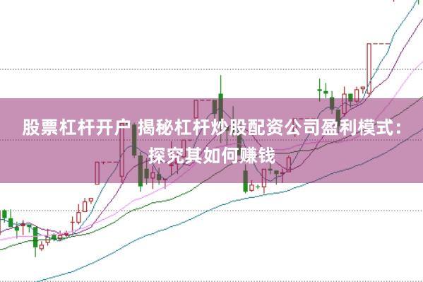 股票杠杆开户 揭秘杠杆炒股配资公司盈利模式：探究其如何赚钱