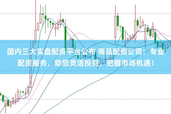 国内三大实盘配资平台公布 商品配资公司：专业配资服务，助您灵活投资，把握市场机遇！