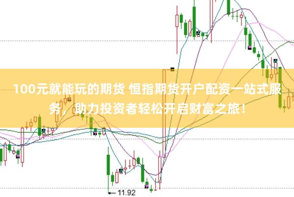 100元就能玩的期货 恒指期货开户配资一站式服务，助力投资者轻松开启财富之旅！