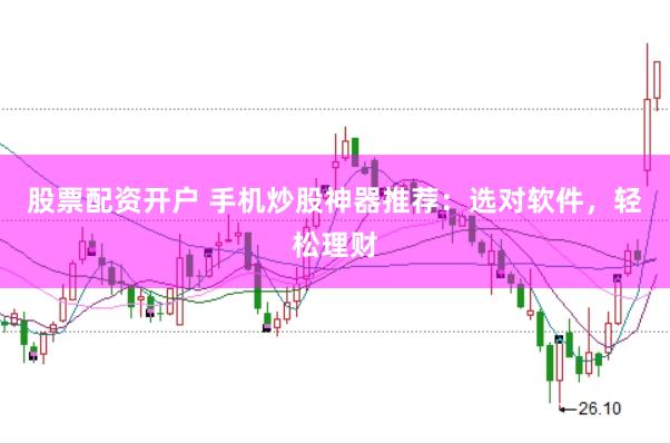 股票配资开户 手机炒股神器推荐：选对软件，轻松理财