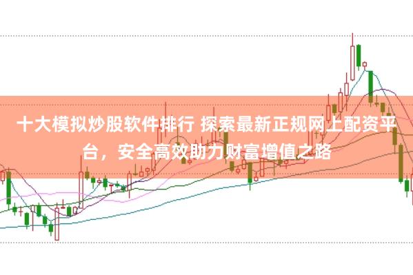 十大模拟炒股软件排行 探索最新正规网上配资平台，安全高效助力财富增值之路