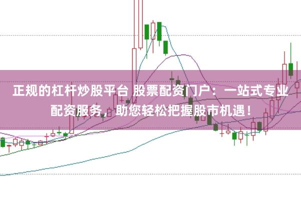 正规的杠杆炒股平台 股票配资门户：一站式专业配资服务，助您轻松把握股市机遇！