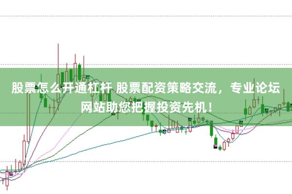 股票怎么开通杠杆 股票配资策略交流，专业论坛网站助您把握投资先机！