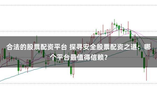 合法的股票配资平台 探寻安全股票配资之道：哪个平台最值得信赖？