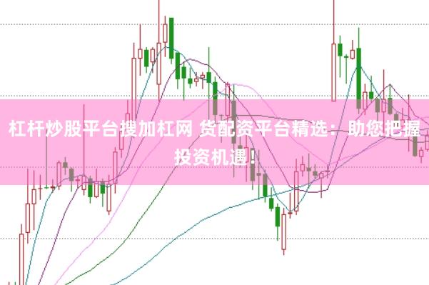 杠杆炒股平台搜加杠网 货配资平台精选：助您把握投资机遇！
