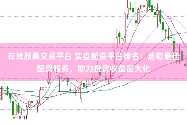 在线股票交易平台 实盘配资平台排名：选取最佳配资服务，助力投资收益最大化