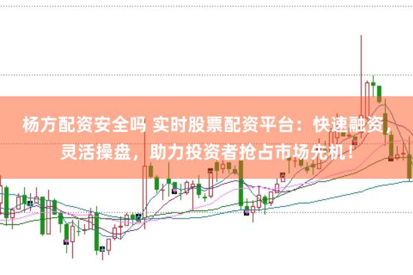 杨方配资安全吗 实时股票配资平台：快速融资，灵活操盘，助力投资者抢占市场先机！