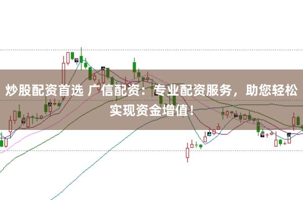 炒股配资首选 广信配资：专业配资服务，助您轻松实现资金增值！