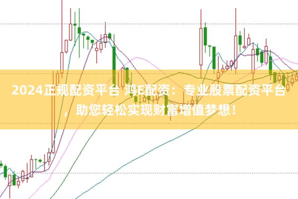 2024正规配资平台 鸿E配资：专业股票配资平台，助您轻松实现财富增值梦想！