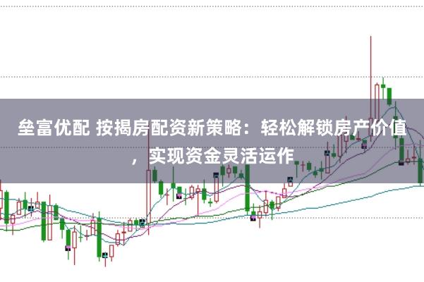 垒富优配 按揭房配资新策略：轻松解锁房产价值，实现资金灵活运作