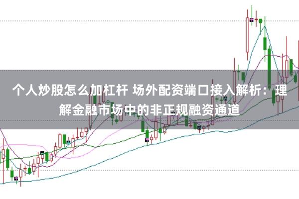 个人炒股怎么加杠杆 场外配资端口接入解析：理解金融市场中的非正规融资通道