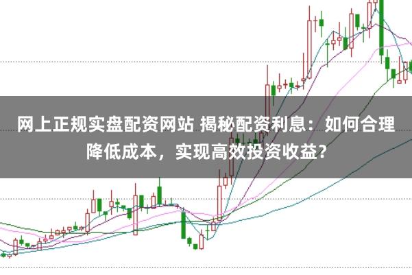 网上正规实盘配资网站 揭秘配资利息：如何合理降低成本，实现高效投资收益？