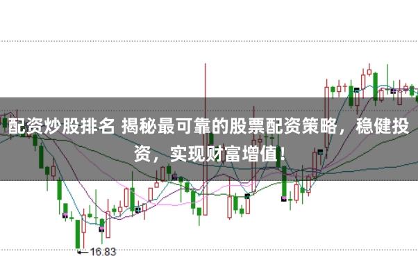 配资炒股排名 揭秘最可靠的股票配资策略，稳健投资，实现财富增值！