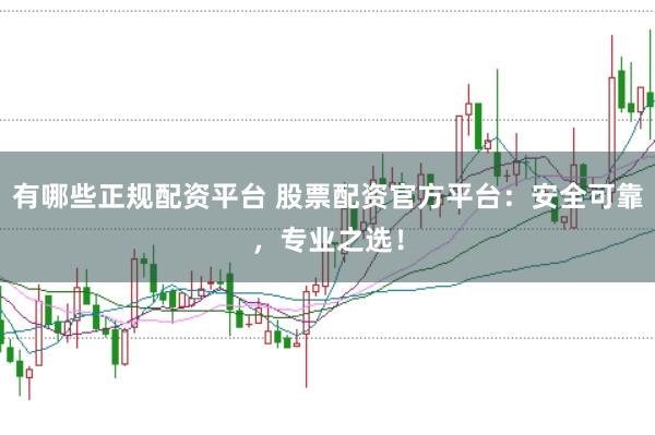 有哪些正规配资平台 股票配资官方平台：安全可靠，专业之选！