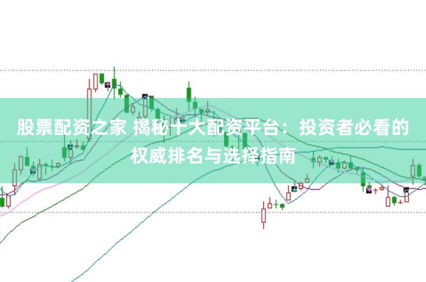 股票配资之家 揭秘十大配资平台：投资者必看的权威排名与选择指南