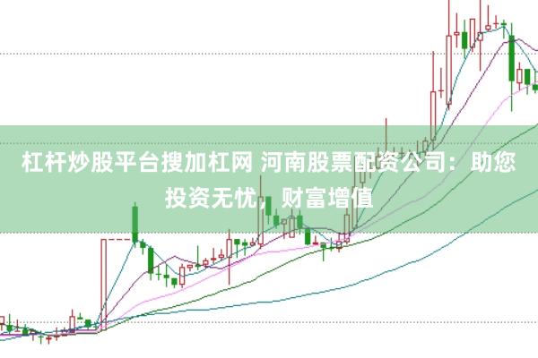 杠杆炒股平台搜加杠网 河南股票配资公司：助您投资无忧，财富增值