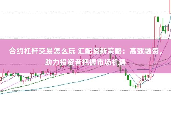 合约杠杆交易怎么玩 汇配资新策略：高效融资，助力投资者把握市场机遇