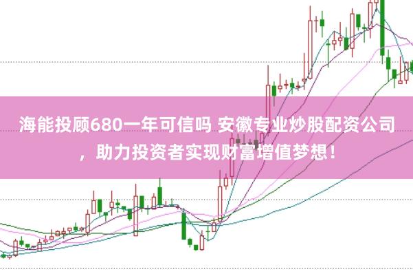 海能投顾680一年可信吗 安徽专业炒股配资公司，助力投资者实现财富增值梦想！
