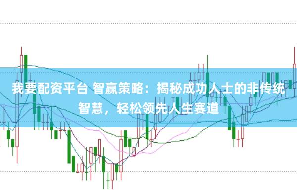 我要配资平台 智赢策略：揭秘成功人士的非传统智慧，轻松领先人生赛道