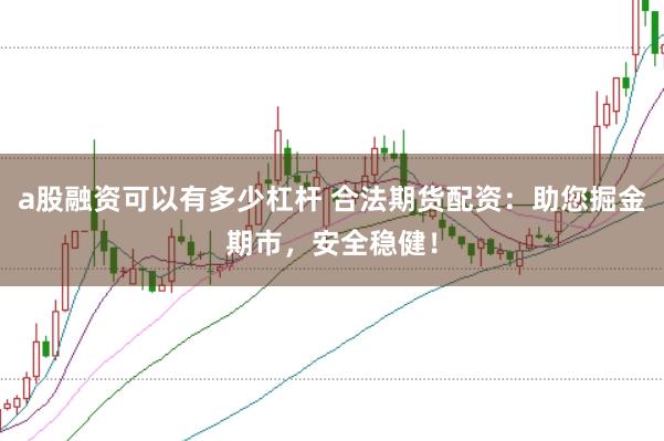 a股融资可以有多少杠杆 合法期货配资：助您掘金期市，安全稳健！