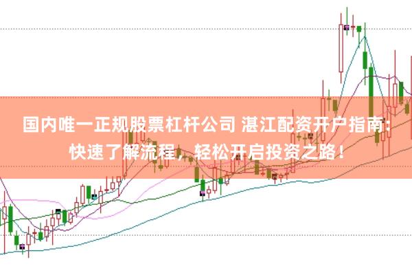 国内唯一正规股票杠杆公司 湛江配资开户指南：快速了解流程，轻松开启投资之路！