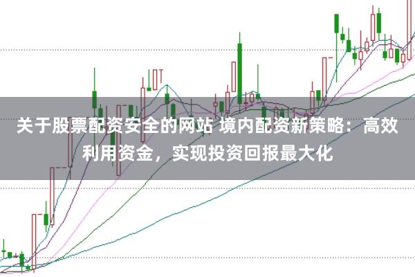 关于股票配资安全的网站 境内配资新策略：高效利用资金，实现投资回报最大化
