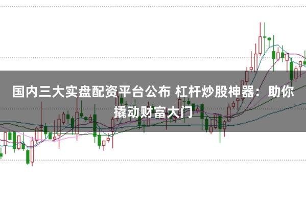 国内三大实盘配资平台公布 杠杆炒股神器：助你撬动财富大门