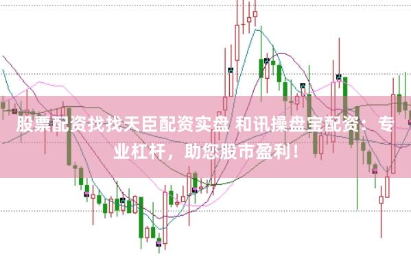 股票配资找找天臣配资实盘 和讯操盘宝配资：专业杠杆，助您股市盈利！