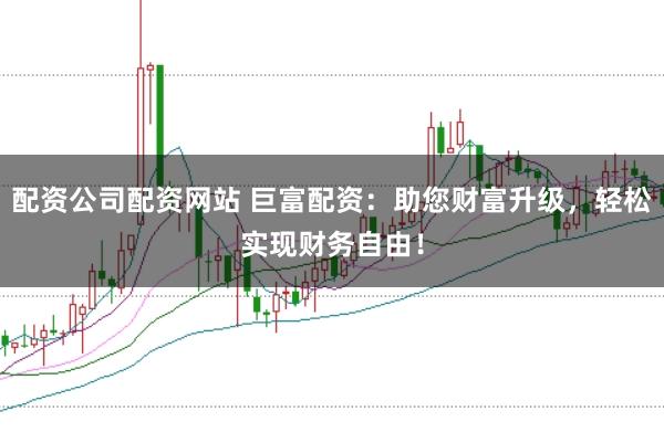 配资公司配资网站 巨富配资：助您财富升级，轻松实现财务自由！