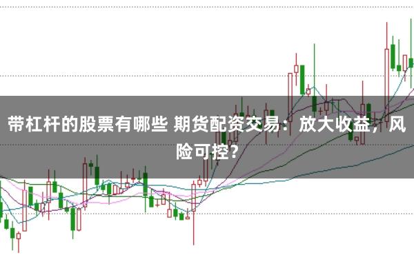 带杠杆的股票有哪些 期货配资交易：放大收益，风险可控？