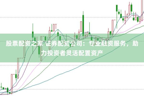 股票配资之家 证券配资公司：专业融资服务，助力投资者灵活配置资产