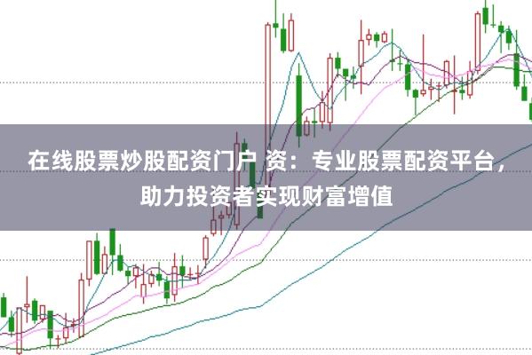 在线股票炒股配资门户 资：专业股票配资平台，助力投资者实现财富增值