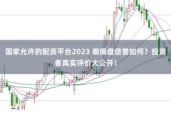 国家允许的配资平台2023 徽操盘信誉如何？投资者真实评价大公开！