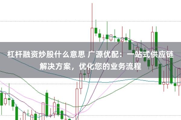 杠杆融资炒股什么意思 广源优配：一站式供应链解决方案，优化您的业务流程