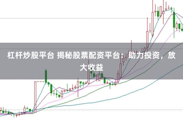 杠杆炒股平台 揭秘股票配资平台：助力投资，放大收益