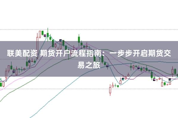 联美配资 期货开户流程指南：一步步开启期货交易之旅
