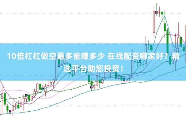 10倍杠杠做空最多能赚多少 在线配资哪家好？精选平台助您投资！