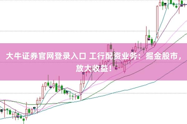 大牛证券官网登录入口 工行配资业务：掘金股市，放大收益！