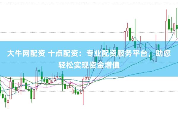 大牛网配资 十点配资：专业配资服务平台，助您轻松实现资金增值