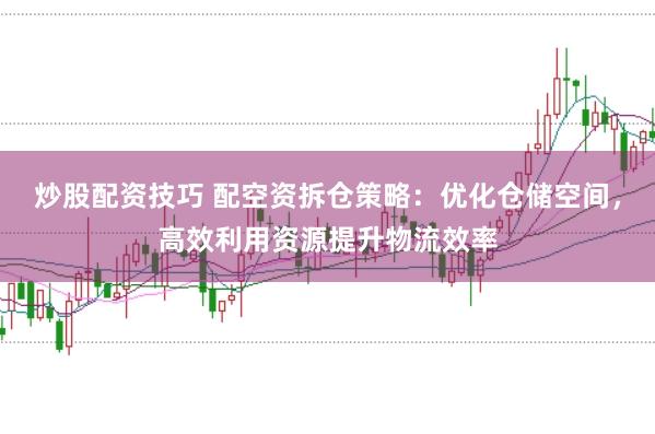 炒股配资技巧 配空资拆仓策略：优化仓储空间，高效利用资源提升物流效率
